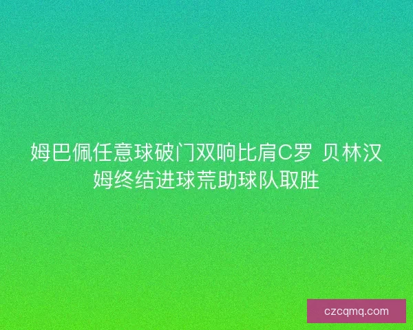 姆巴佩任意球破门双响比肩C罗 贝林汉姆终结进球荒助球队取胜 姆巴佩任意球破门双响比肩C罗 贝林汉姆终结进球荒助球队取胜