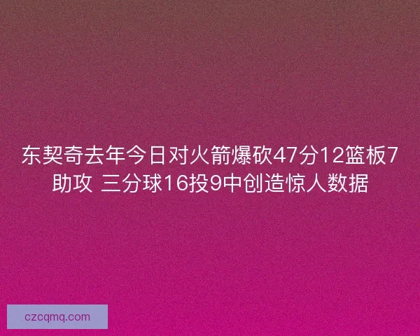 东契奇去年今日对火箭爆砍47分12篮板7助攻 三分球16投9中创造惊人数据
