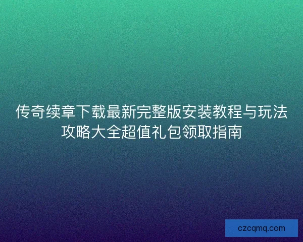 传奇续章下载最新完整版安装教程与玩法攻略大全超值礼包领取指南