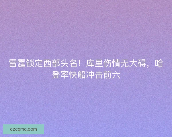 雷霆锁定西部头名！库里伤情无大碍，哈登率快船冲击前六