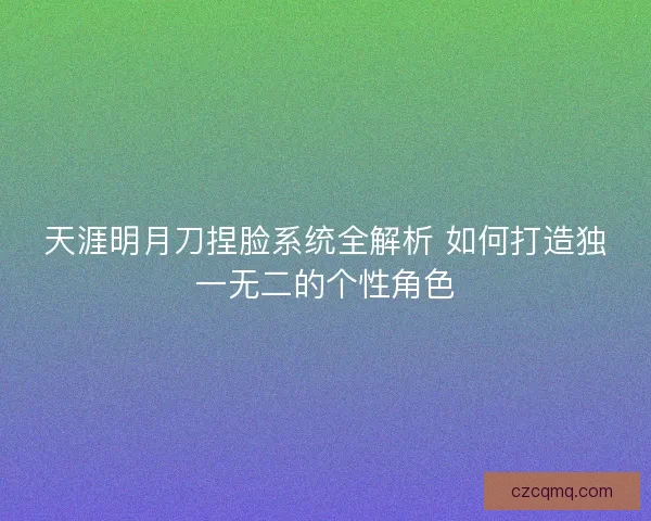 天涯明月刀捏脸系统全解析 如何打造独一无二的个性角色