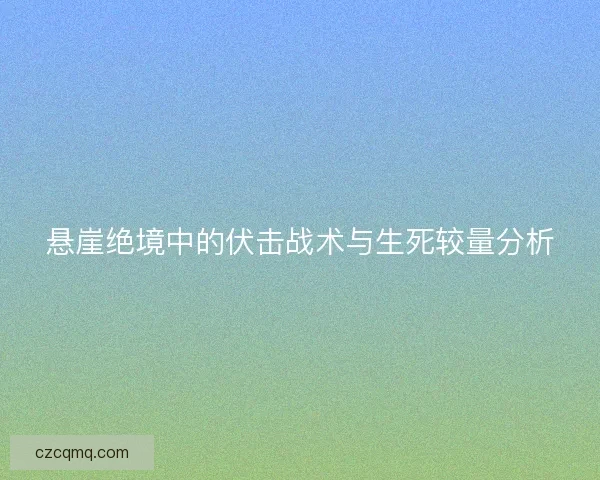 悬崖绝境中的伏击战术与生死较量分析