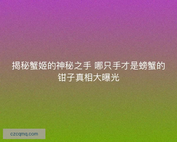 揭秘蟹姬的神秘之手 哪只手才是螃蟹的钳子真相大曝光