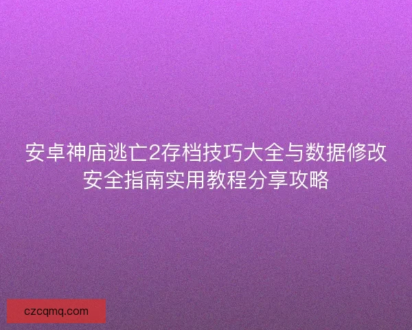安卓神庙逃亡2存档技巧大全与数据修改安全指南实用教程分享攻略