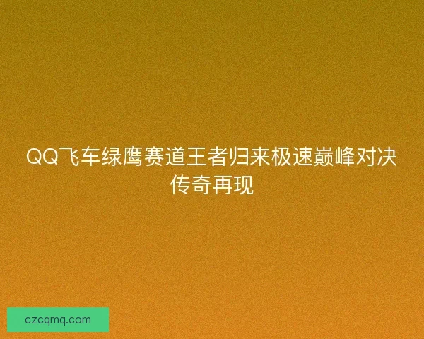 QQ飞车绿鹰赛道王者归来极速巅峰对决传奇再现