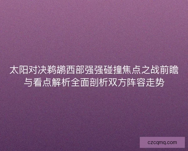 太阳对决鹈鹕西部强强碰撞焦点之战前瞻与看点解析全面剖析双方阵容走势