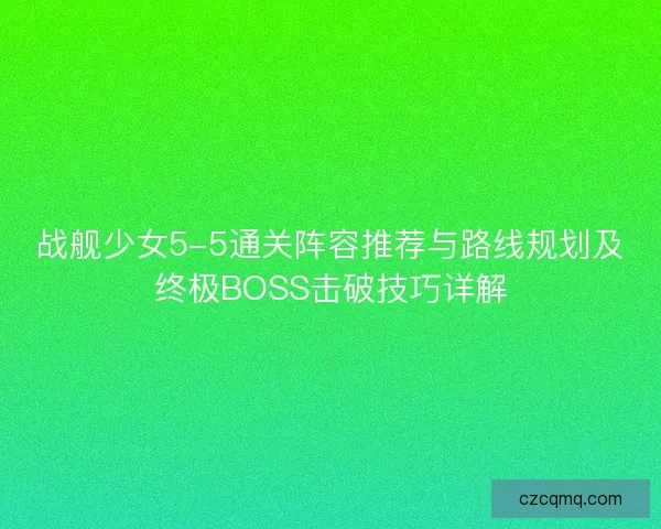 战舰少女5-5通关阵容推荐与路线规划及终极BOSS击破技巧详解