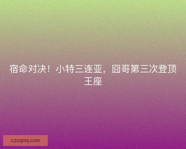 宿命对决！小特三连亚，囧哥第三次登顶王座