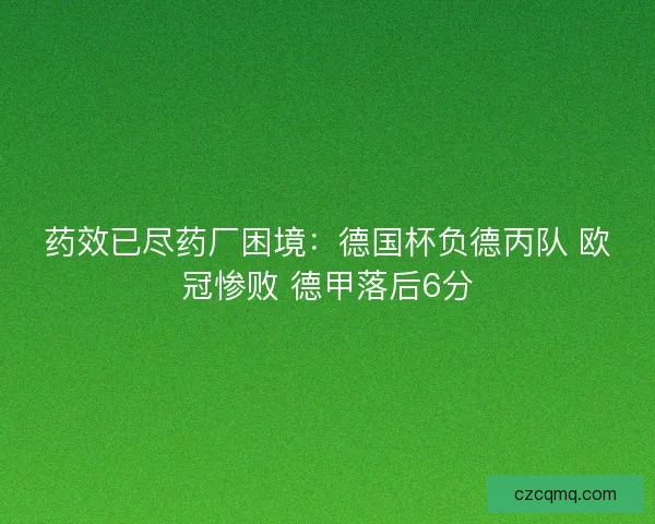 药效已尽药厂困境:德国杯负德丙队 欧冠惨败 德甲落后6分 药效已尽药厂困境:德国杯负德丙队 欧冠惨败 德甲落后6分